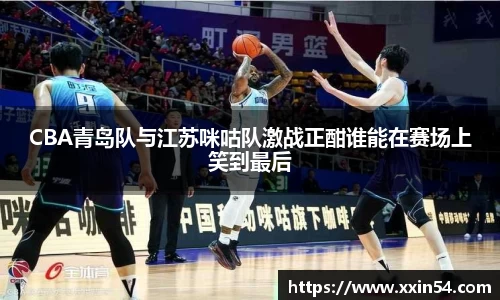 CBA青岛队与江苏咪咕队激战正酣谁能在赛场上笑到最后