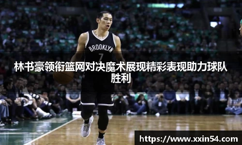 林书豪领衔篮网对决魔术展现精彩表现助力球队胜利