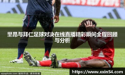 里昂与拜仁足球对决在线直播精彩瞬间全程回顾与分析