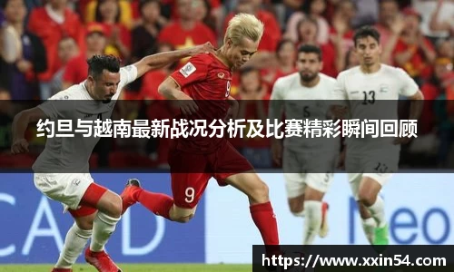 约旦与越南最新战况分析及比赛精彩瞬间回顾