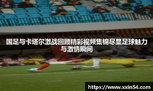 国足与卡塔尔激战回顾精彩视频集锦尽显足球魅力与激情瞬间