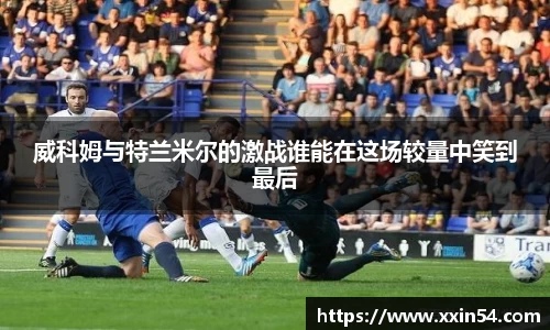 威科姆与特兰米尔的激战谁能在这场较量中笑到最后