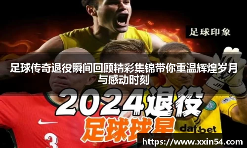 足球传奇退役瞬间回顾精彩集锦带你重温辉煌岁月与感动时刻