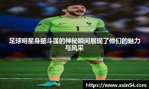 足球明星身披斗篷的神秘瞬间展现了他们的魅力与风采