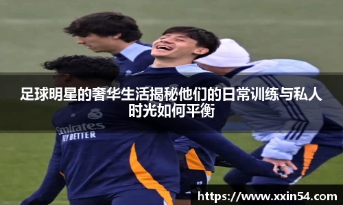 足球明星的奢华生活揭秘他们的日常训练与私人时光如何平衡