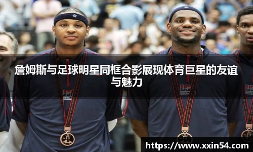 詹姆斯与足球明星同框合影展现体育巨星的友谊与魅力