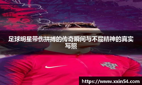 足球明星带伤拼搏的传奇瞬间与不屈精神的真实写照