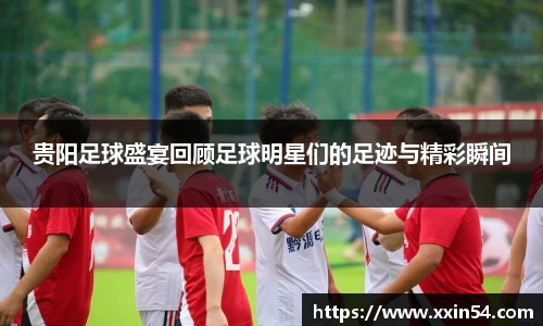 贵阳足球盛宴回顾足球明星们的足迹与精彩瞬间