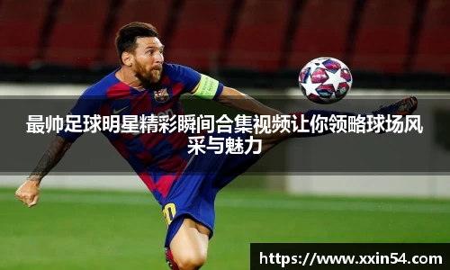最帅足球明星精彩瞬间合集视频让你领略球场风采与魅力
