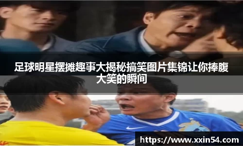 足球明星摆摊趣事大揭秘搞笑图片集锦让你捧腹大笑的瞬间