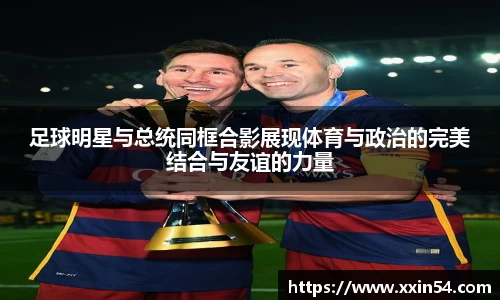 足球明星与总统同框合影展现体育与政治的完美结合与友谊的力量